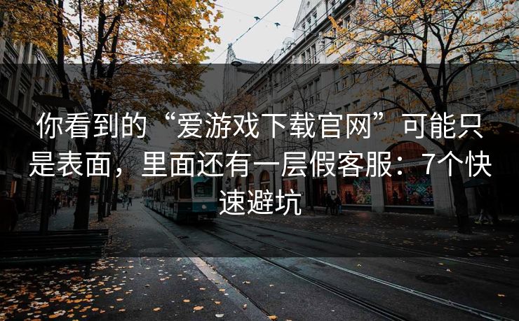 你看到的“爱游戏下载官网”可能只是表面，里面还有一层假客服：7个快速避坑