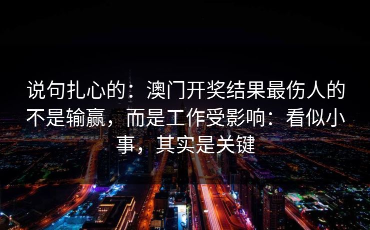 说句扎心的：澳门开奖结果最伤人的不是输赢，而是工作受影响：看似小事，其实是关键