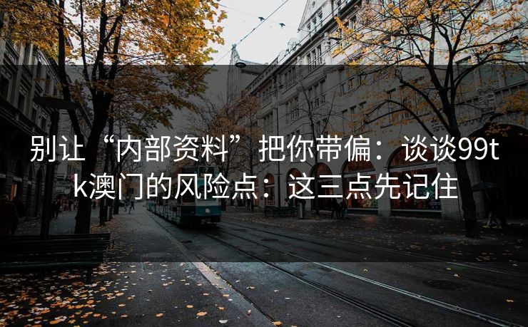 别让“内部资料”把你带偏：谈谈99tk澳门的风险点：这三点先记住