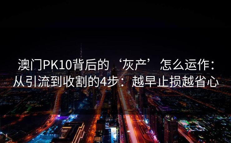 澳门PK10背后的‘灰产’怎么运作：从引流到收割的4步：越早止损越省心
