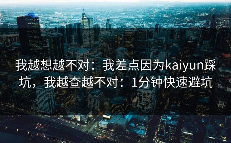 我越想越不对:我差点因为kaiyun踩坑,我越查越不对:1分钟快速避坑 我越想越不对:我差点因为kaiyun踩坑,我越查越不对:1分钟快速避坑