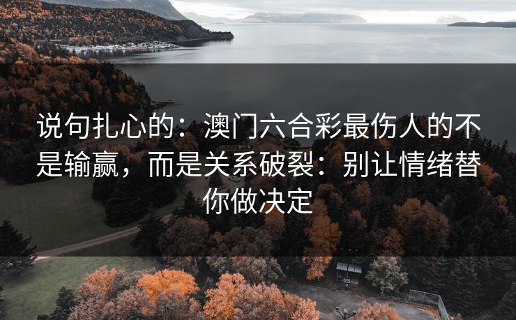 说句扎心的:澳门六合彩最伤人的不是输赢,而是关系破裂:别让情绪替你做决定 说句扎心的:澳门六合彩最伤人的不是输赢,而是关系破裂:别让情绪替你做决定