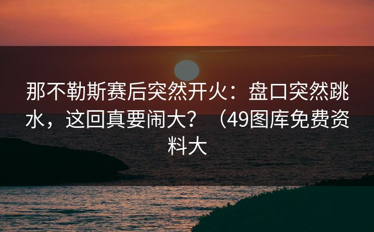 那不勒斯赛后突然开火：盘口突然跳水，这回真要闹大？（49图库免费资料大