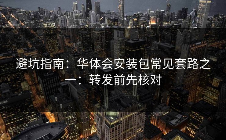 避坑指南：华体会安装包常见套路之一：转发前先核对