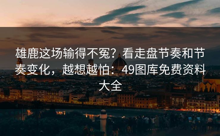 雄鹿这场输得不冤？看走盘节奏和节奏变化，越想越怕：49图库免费资料大全