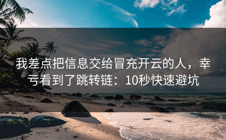 我差点把信息交给冒充开云的人,幸亏看到了跳转链:10秒快速避坑 我差点把信息交给冒充开云的人,幸亏看到了跳转链:10秒快速避坑