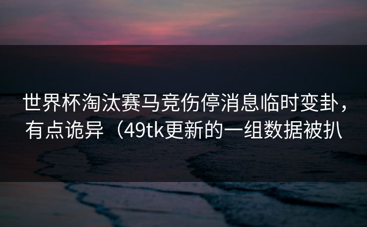 世界杯淘汰赛马竞伤停消息临时变卦,有点诡异(49tk更新的一组数据被扒 世界杯淘汰赛马竞伤停消息临时变卦,有点诡异(49tk更新的一组数据被扒