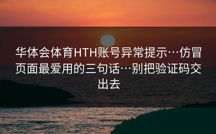 华体会体育HTH账号异常提示…仿冒页面最爱用的三句话…别把验证码交出去