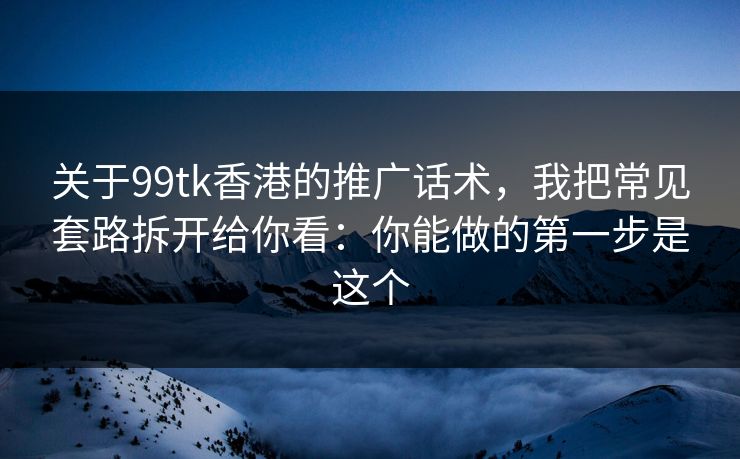 关于99tk香港的推广话术,我把常见套路拆开给你看:你能做的第一步是这个 关于99tk香港的推广话术,我把常见套路拆开给你看:你能做的第一步是这个