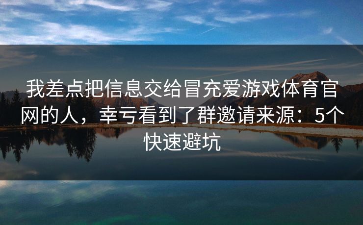 我差点把信息交给冒充爱游戏体育官网的人，幸亏看到了群邀请来源：5个快速避坑