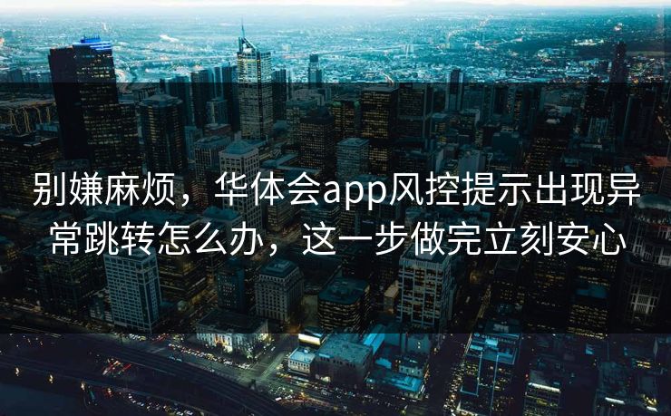 别嫌麻烦，华体会app风控提示出现异常跳转怎么办，这一步做完立刻安心
