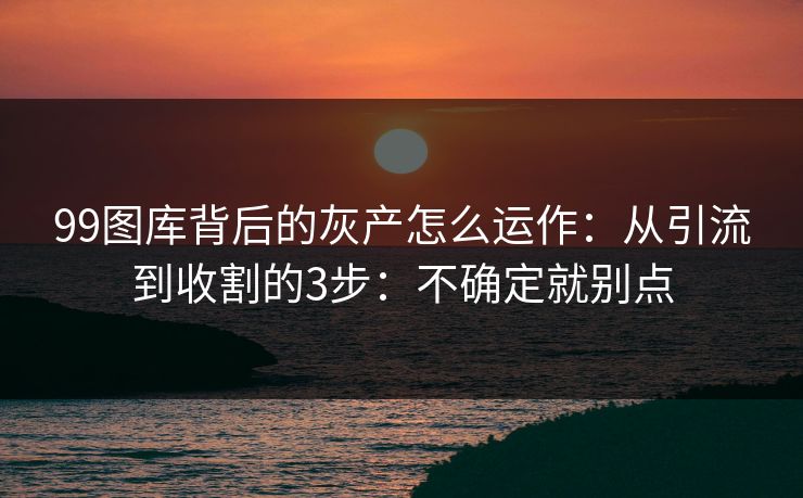 99图库背后的灰产怎么运作：从引流到收割的3步：不确定就别点
