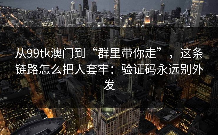 从99tk澳门到“群里带你走”，这条链路怎么把人套牢：验证码永远别外发