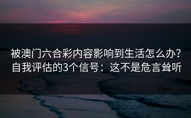 被澳门六合彩内容影响到生活怎么办？自我评估的3个信号：这不是危言耸听
