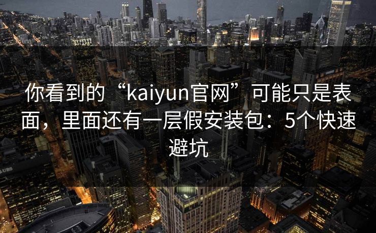 你看到的“kaiyun官网”可能只是表面,里面还有一层假安装包:5个快速避坑 你看到的“kaiyun官网”可能只是表面,里面还有一层假安装包:5个快速避坑