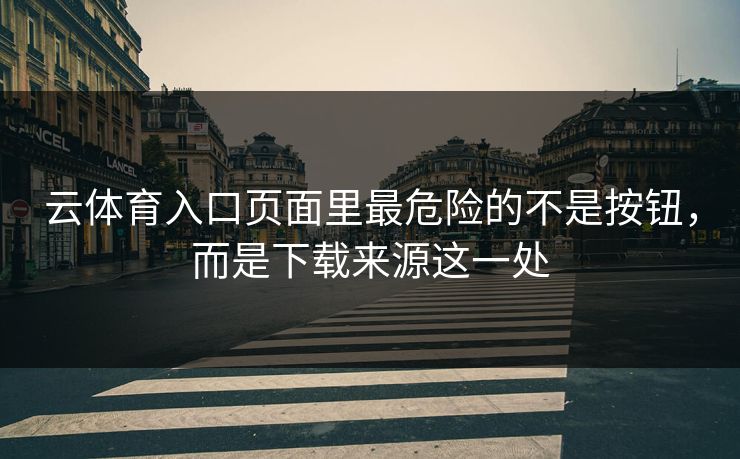 云体育入口页面里最危险的不是按钮,而是下载来源这一处 云体育入口页面里最危险的不是按钮,而是下载来源这一处