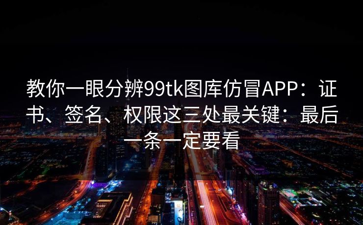 教你一眼分辨99tk图库仿冒APP:证书、签名、权限这三处最关键:最后一条一定要看 教你一眼分辨99tk图库仿冒APP:证书、签名、权限这三处最关键:最后一条一定要看