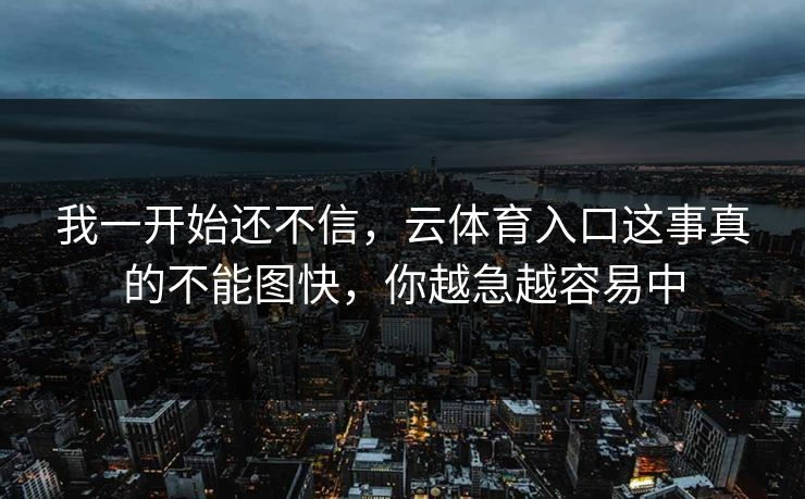 我一开始还不信,云体育入口这事真的不能图快,你越急越容易中 我一开始还不信,云体育入口这事真的不能图快,你越急越容易中