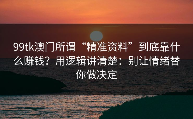 99tk澳门所谓“精准资料”到底靠什么赚钱?用逻辑讲清楚:别让情绪替你做决定 99tk澳门所谓“精准资料”到底靠什么赚钱?用逻辑讲清楚:别让情绪替你做决定