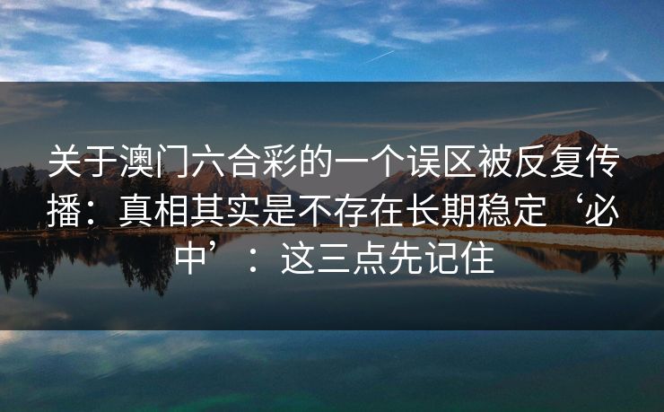 关于澳门六合彩的一个误区被反复传播：真相其实是不存在长期稳定‘必中’：这三点先记住