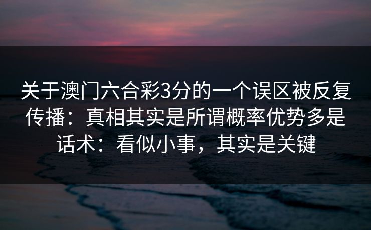 关于澳门六合彩3分的一个误区被反复传播：真相其实是所谓概率优势多是话术：看似小事，其实是关键