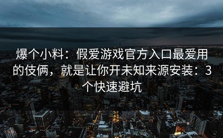 爆个小料：假爱游戏官方入口最爱用的伎俩，就是让你开未知来源安装：3个快速避坑