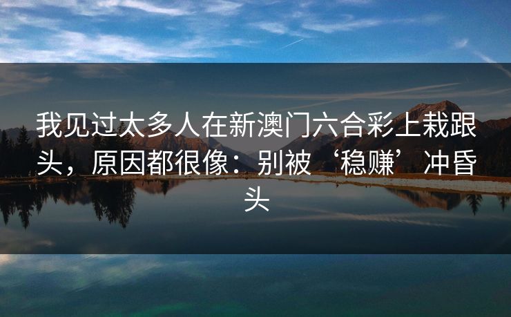 我见过太多人在新澳门六合彩上栽跟头,原因都很像:别被‘稳赚’冲昏头 我见过太多人在新澳门六合彩上栽跟头,原因都很像:别被‘稳赚’冲昏头