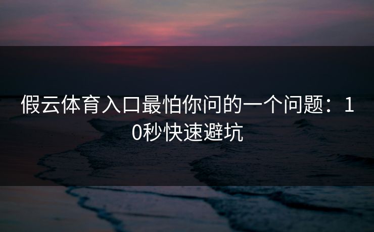 假云体育入口最怕你问的一个问题:10秒快速避坑 假云体育入口最怕你问的一个问题:10秒快速避坑