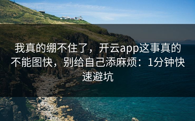 我真的绷不住了，开云app这事真的不能图快，别给自己添麻烦：1分钟快速避坑