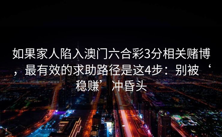 如果家人陷入澳门六合彩3分相关赌博,最有效的求助路径是这4步:别被‘稳赚’冲昏头 如果家人陷入澳门六合彩3分相关赌博,最有效的求助路径是这4步:别被‘稳赚’冲昏头