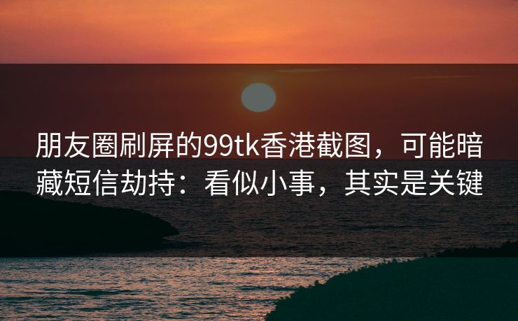 朋友圈刷屏的99tk香港截图,可能暗藏短信劫持:看似小事,其实是关键 朋友圈刷屏的99tk香港截图,可能暗藏短信劫持:看似小事,其实是关键