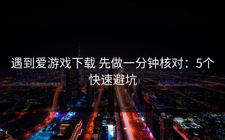 遇到爱游戏下载 先做一分钟核对：5个快速避坑