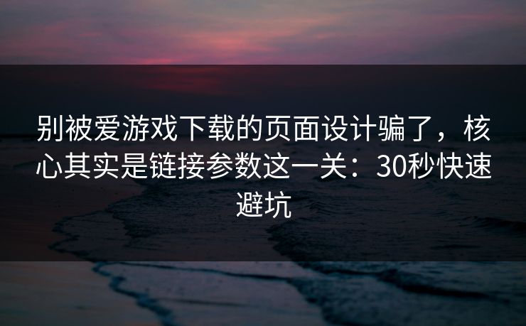 别被爱游戏下载的页面设计骗了,核心其实是链接参数这一关:30秒快速避坑 别被爱游戏下载的页面设计骗了,核心其实是链接参数这一关:30秒快速避坑
