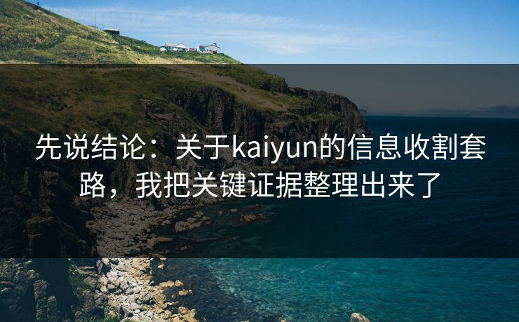 先说结论:关于kaiyun的信息收割套路,我把关键证据整理出来了 先说结论:关于kaiyun的信息收割套路,我把关键证据整理出来了