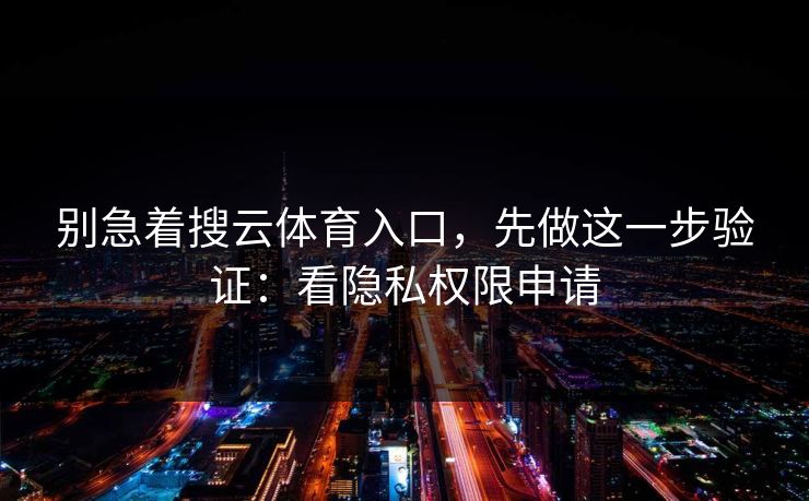 别急着搜云体育入口,先做这一步验证:看隐私权限申请 别急着搜云体育入口,先做这一步验证:看隐私权限申请