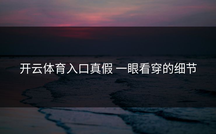 开云体育入口真假 一眼看穿的细节 开云体育入口真假 一眼看穿的细节