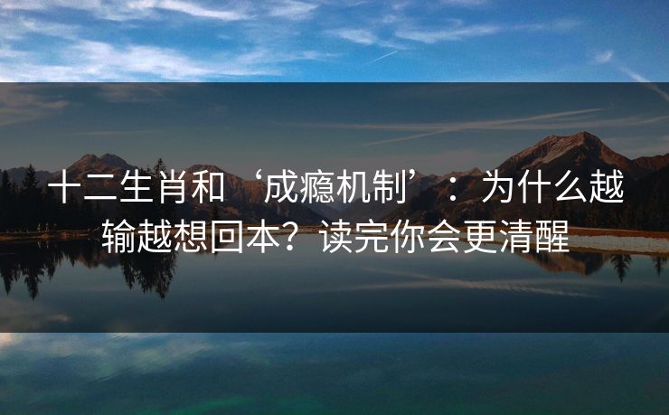 十二生肖和‘成瘾机制’:为什么越输越想回本?读完你会更清醒 十二生肖和‘成瘾机制’:为什么越输越想回本?读完你会更清醒
