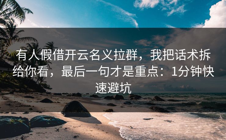 有人假借开云名义拉群,我把话术拆给你看,最后一句才是重点:1分钟快速避坑 有人假借开云名义拉群,我把话术拆给你看,最后一句才是重点:1分钟快速避坑