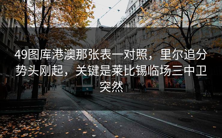 49图库港澳那张表一对照，里尔追分势头刚起，关键是莱比锡临场三中卫突然