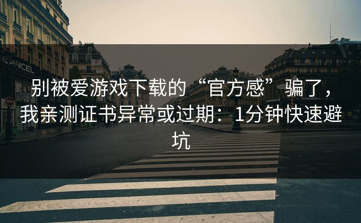 别被爱游戏下载的“官方感”骗了,我亲测证书异常或过期:1分钟快速避坑 别被爱游戏下载的“官方感”骗了,我亲测证书异常或过期:1分钟快速避坑