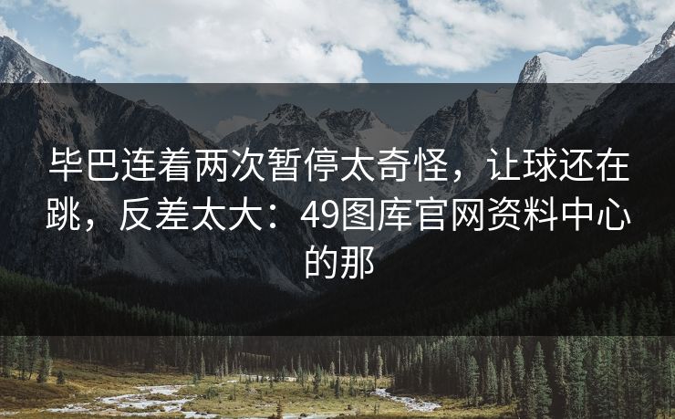 毕巴连着两次暂停太奇怪,让球还在跳,反差太大:49图库官网资料中心的那 毕巴连着两次暂停太奇怪,让球还在跳,反差太大:49图库官网资料中心的那