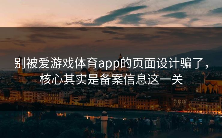 别被爱游戏体育app的页面设计骗了,核心其实是备案信息这一关 别被爱游戏体育app的页面设计骗了,核心其实是备案信息这一关