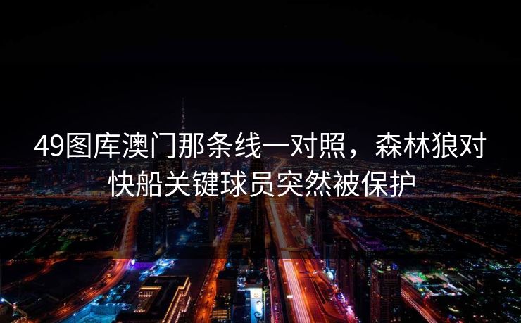49图库澳门那条线一对照，森林狼对快船关键球员突然被保护