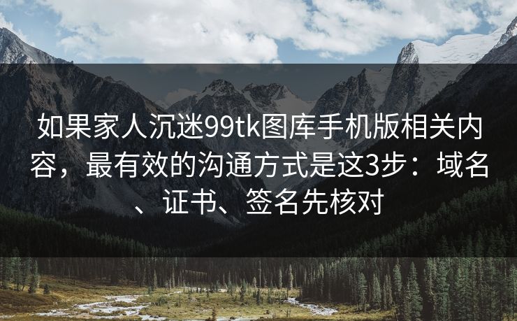 如果家人沉迷99tk图库手机版相关内容，最有效的沟通方式是这3步：域名、证书、签名先核对