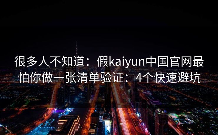 很多人不知道:假kaiyun中国官网最怕你做一张清单验证:4个快速避坑 很多人不知道:假kaiyun中国官网最怕你做一张清单验证:4个快速避坑