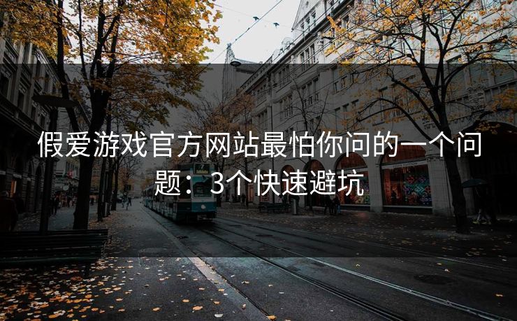 假爱游戏官方网站最怕你问的一个问题：3个快速避坑