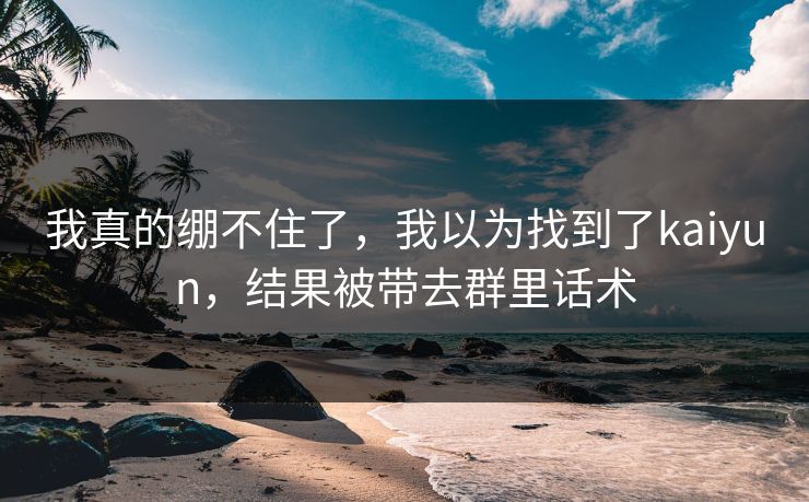 我真的绷不住了，我以为找到了kaiyun，结果被带去群里话术