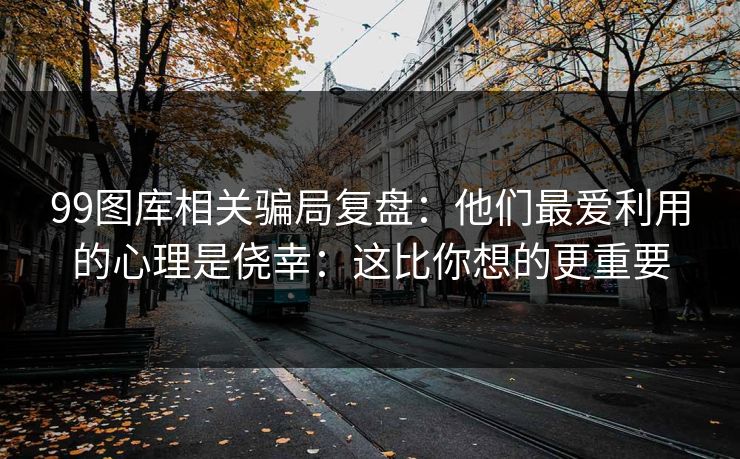 99图库相关骗局复盘：他们最爱利用的心理是侥幸：这比你想的更重要