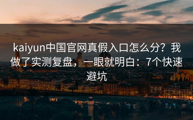 kaiyun中国官网真假入口怎么分？我做了实测复盘，一眼就明白：7个快速避坑