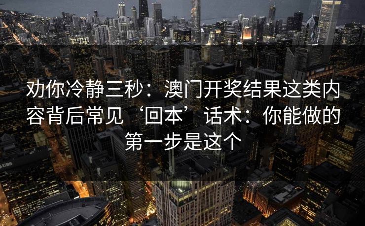 劝你冷静三秒：澳门开奖结果这类内容背后常见‘回本’话术：你能做的第一步是这个
